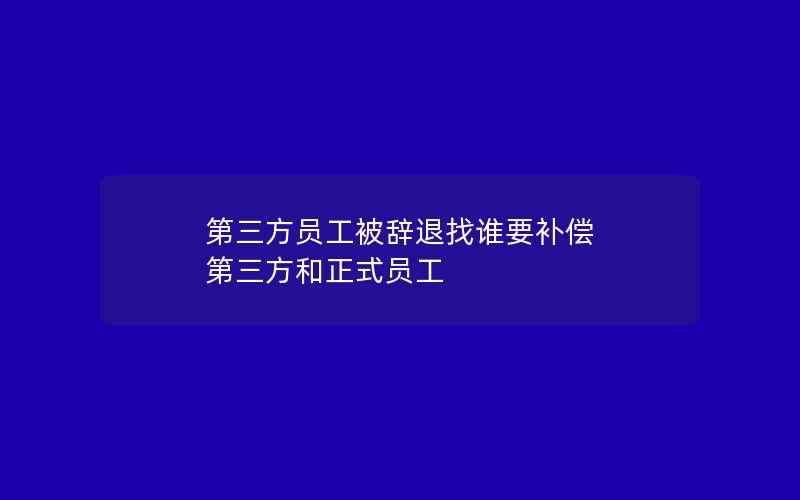 第三方员工被辞退找谁要补偿 第三方和正式员工