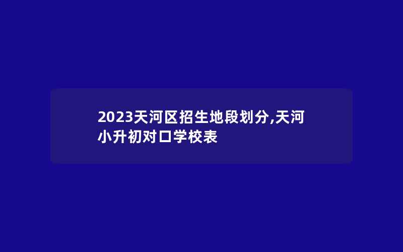 2023天河区招生地段划分,天河小升初对口学校表