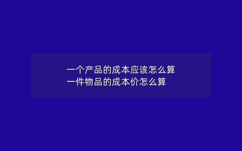 一个产品的成本应该怎么算 一件物品的成本价怎么算