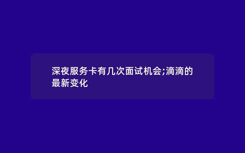 深夜服务卡有几次面试机会;滴滴的最新变化