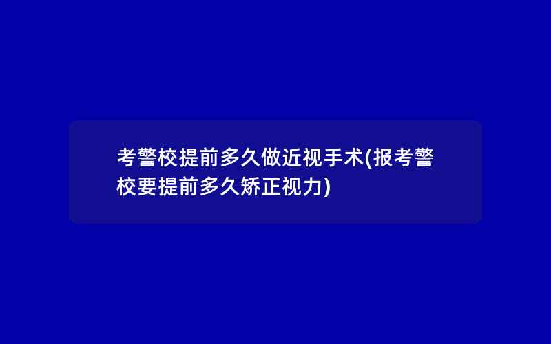 考警校提前多久做近视手术(报考警校要提前多久矫正视力)