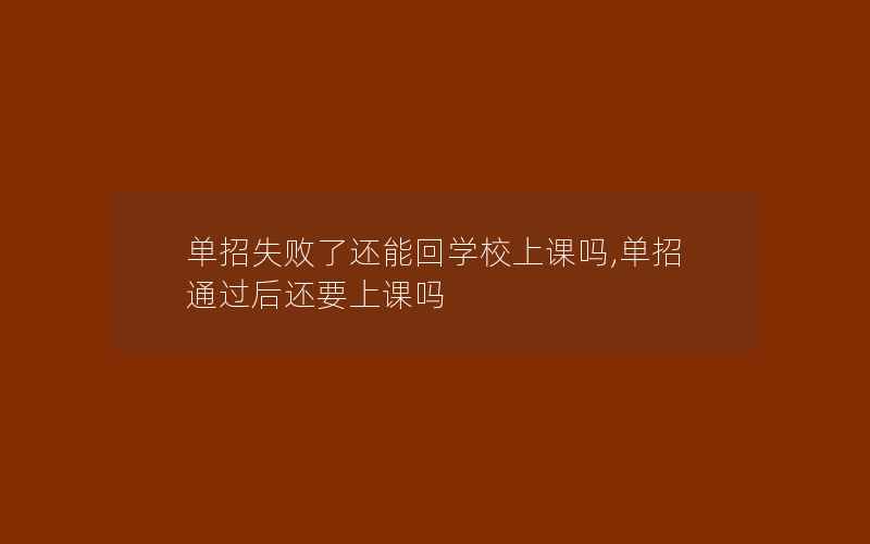 单招失败了还能回学校上课吗,单招通过后还要上课吗