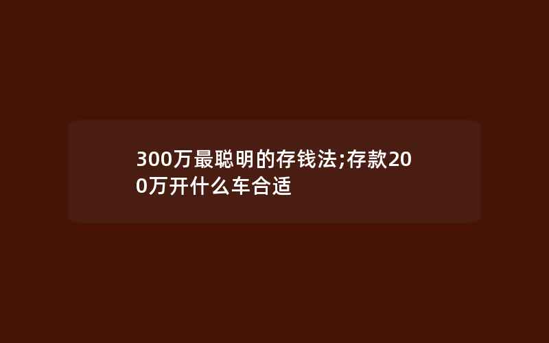 300万最聪明的存钱法;存款200万开什么车合适