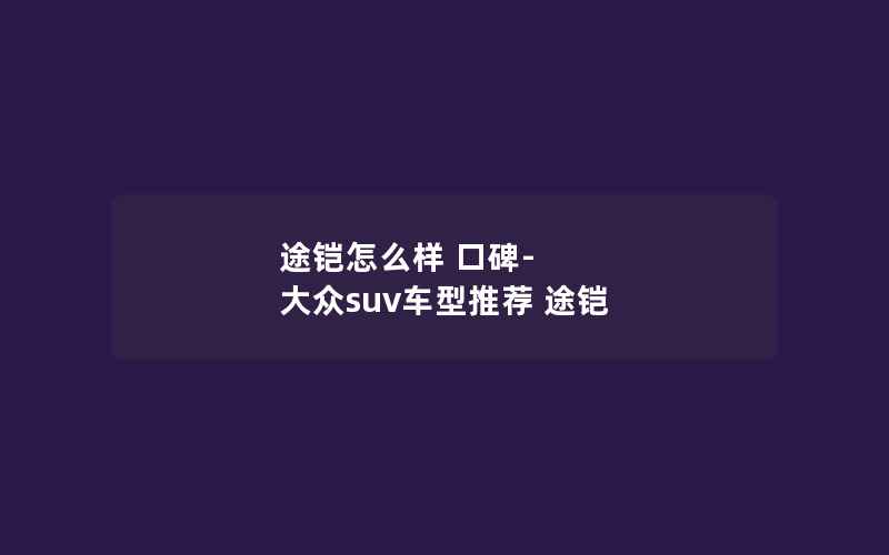 途铠怎么样 口碑-大众suv车型推荐 途铠