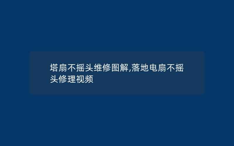 塔扇不摇头维修图解,落地电扇不摇头修理视频