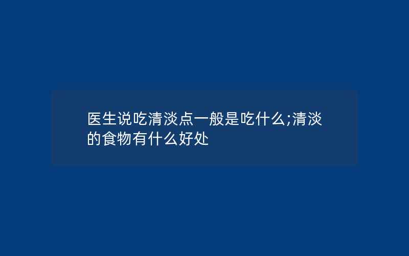 医生说吃清淡点一般是吃什么;清淡的食物有什么好处