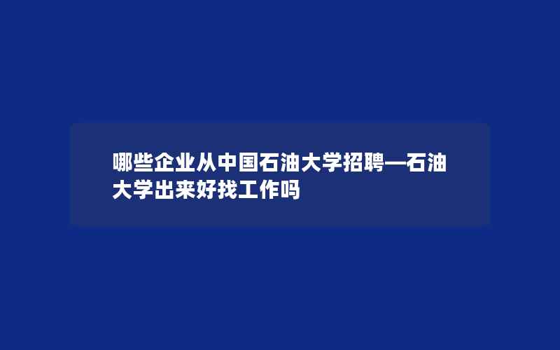 哪些企业从中国石油大学招聘—石油大学出来好找工作吗