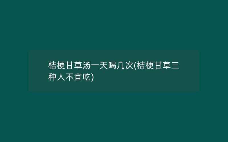 桔梗甘草汤一天喝几次(桔梗甘草三种人不宜吃)