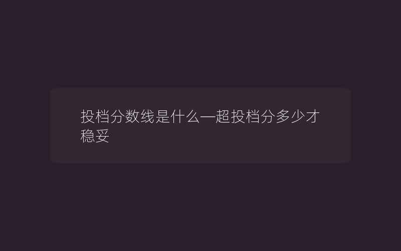 投档分数线是什么—超投档分多少才稳妥