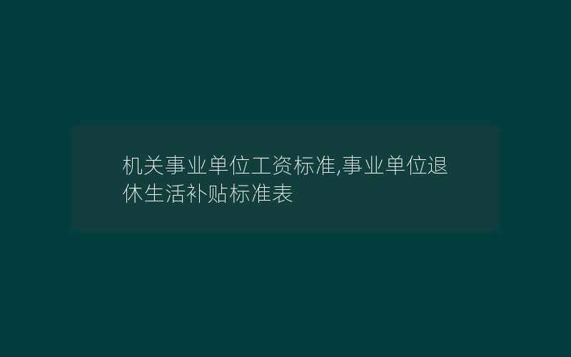 机关事业单位工资标准,事业单位退休生活补贴标准表