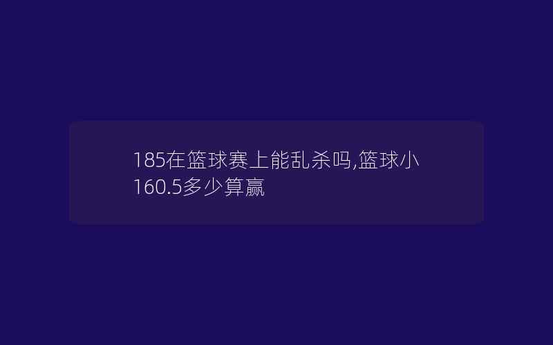 185在篮球赛上能乱杀吗,篮球小160.5多少算赢