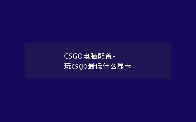 CSGO电脑配置-玩csgo最低什么显卡