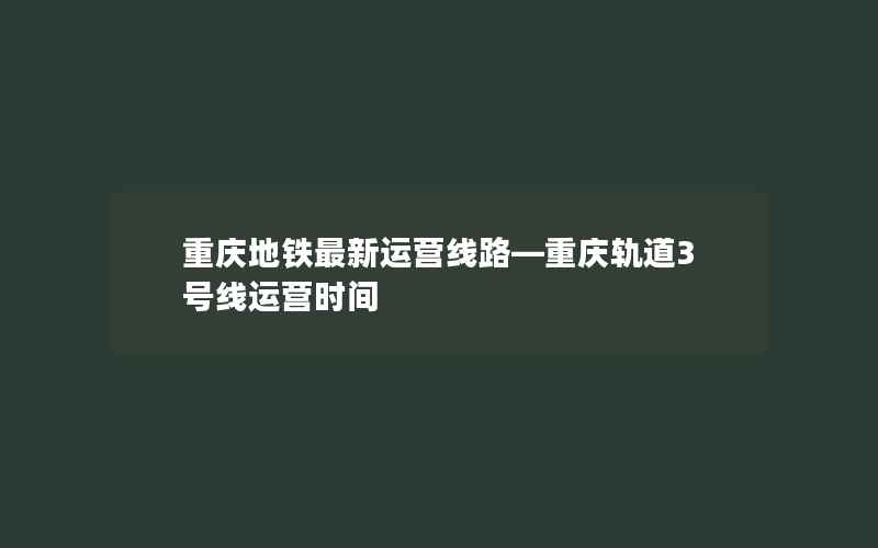 重庆地铁最新运营线路—重庆轨道3号线运营时间