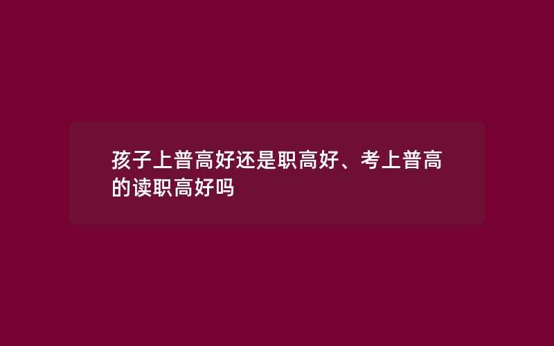 孩子上普高好还是职高好、考上普高的读职高好吗