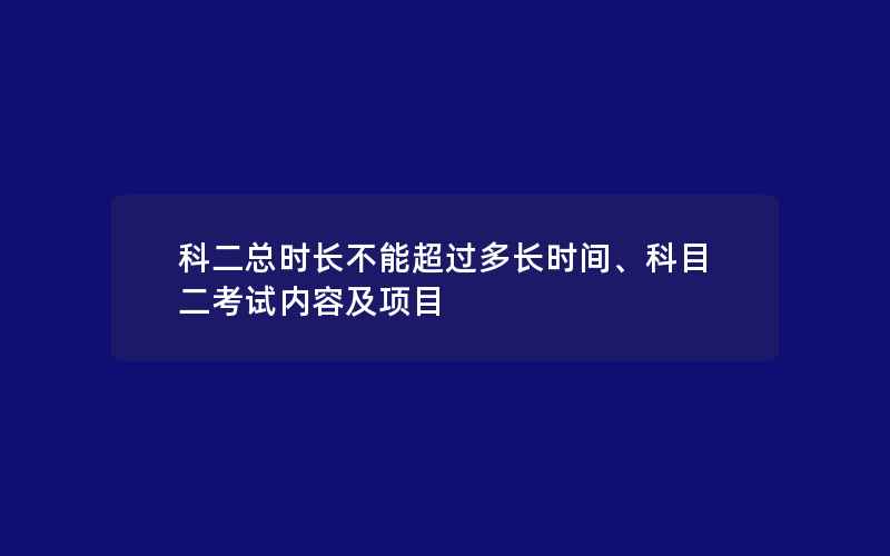 科二总时长不能超过多长时间、科目二考试内容及项目