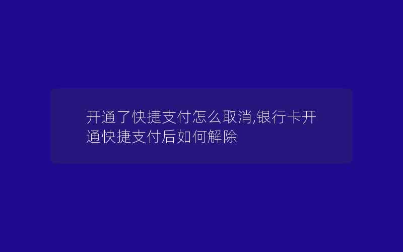 开通了快捷支付怎么取消,银行卡开通快捷支付后如何解除