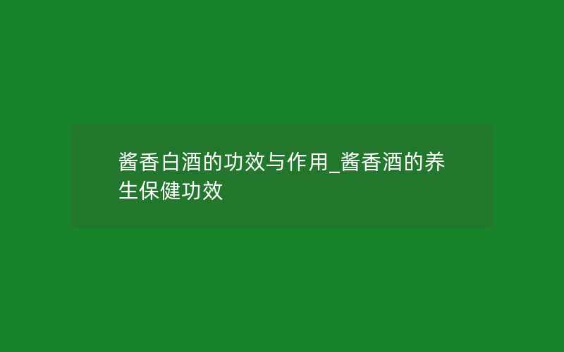 酱香白酒的功效与作用_酱香酒的养生保健功效