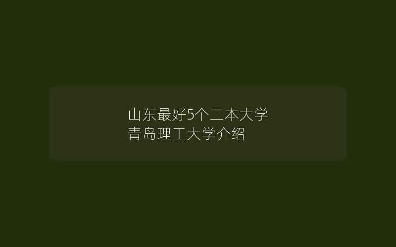 山东最好5个二本大学 青岛理工大学介绍