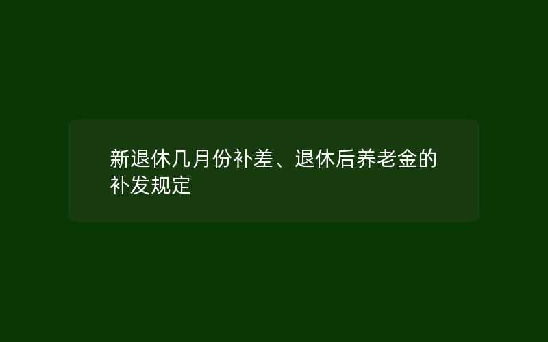 新退休几月份补差、退休后养老金的补发规定