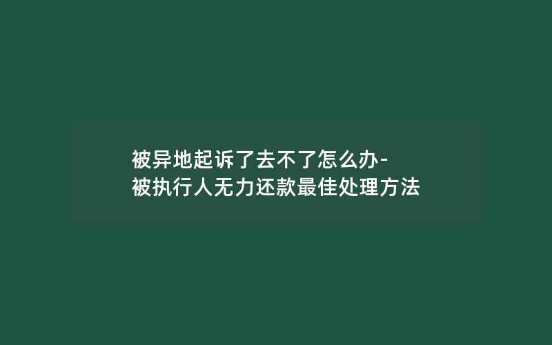 被异地起诉了去不了怎么办-被执行人无力还款最佳处理方法