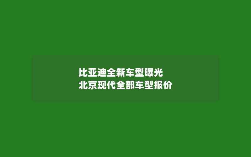 比亚迪全新车型曝光 北京现代全部车型报价