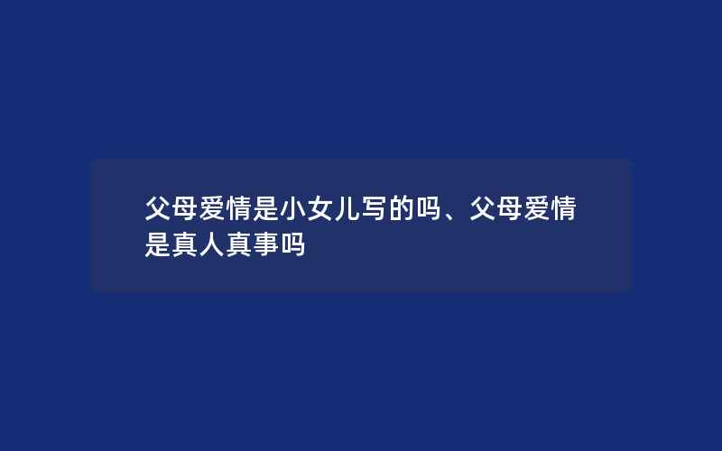 父母爱情是小女儿写的吗、父母爱情是真人真事吗