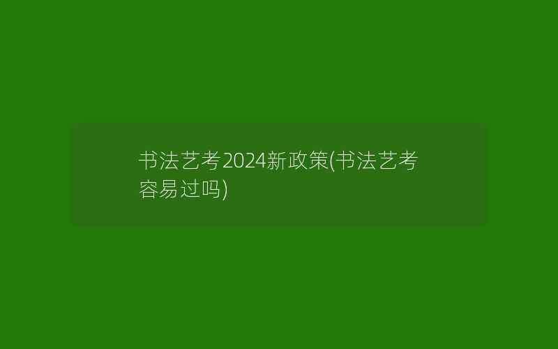 书法艺考2024新政策(书法艺考容易过吗)