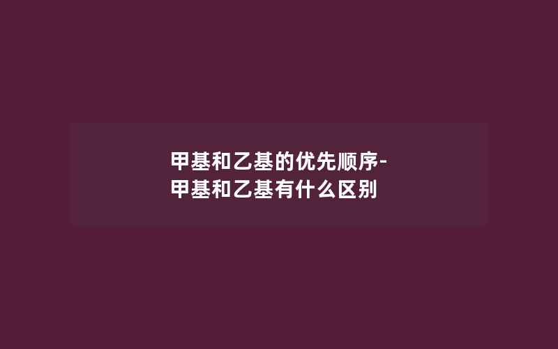 甲基和乙基的优先顺序-甲基和乙基有什么区别