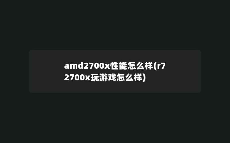 amd2700x性能怎么样(r72700x玩游戏怎么样)