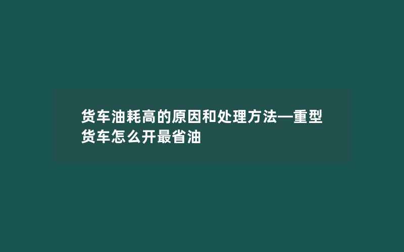 货车油耗高的原因和处理方法—重型货车怎么开最省油