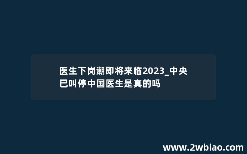 医生下岗潮即将来临2023_中央已叫停中国医生是真的吗