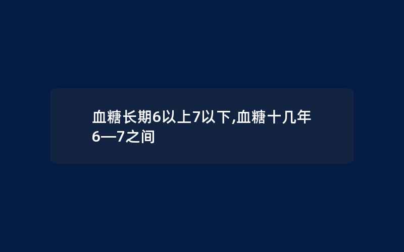 血糖长期6以上7以下,血糖十几年6—7之间