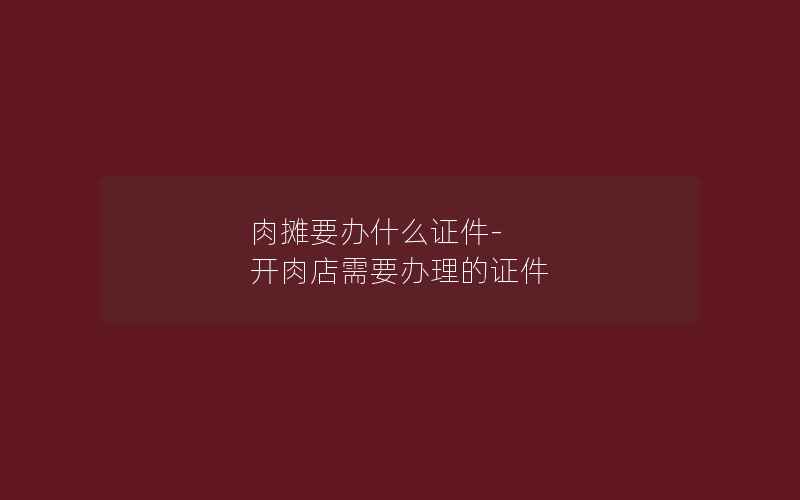 肉摊要办什么证件-开肉店需要办理的证件