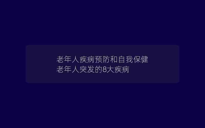 老年人疾病预防和自我保健 老年人突发的8大疾病