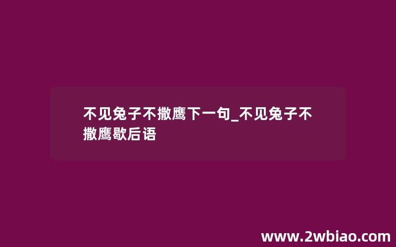 不见兔子不撒鹰下一句_不见兔子不撒鹰歇后语