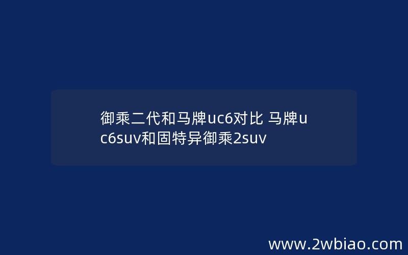 御乘二代和马牌uc6对比 马牌uc6suv和固特异御乘2suv