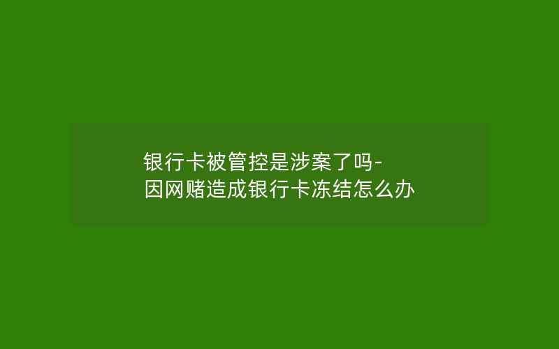 银行卡被管控是涉案了吗-因网赌造成银行卡冻结怎么办