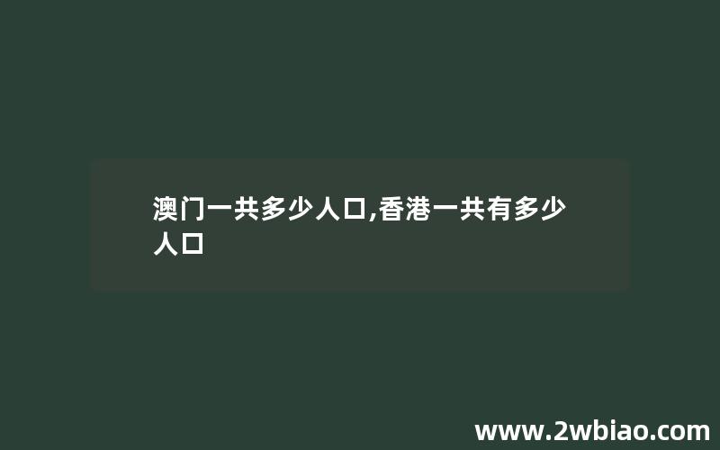 澳门一共多少人口,香港一共有多少人口