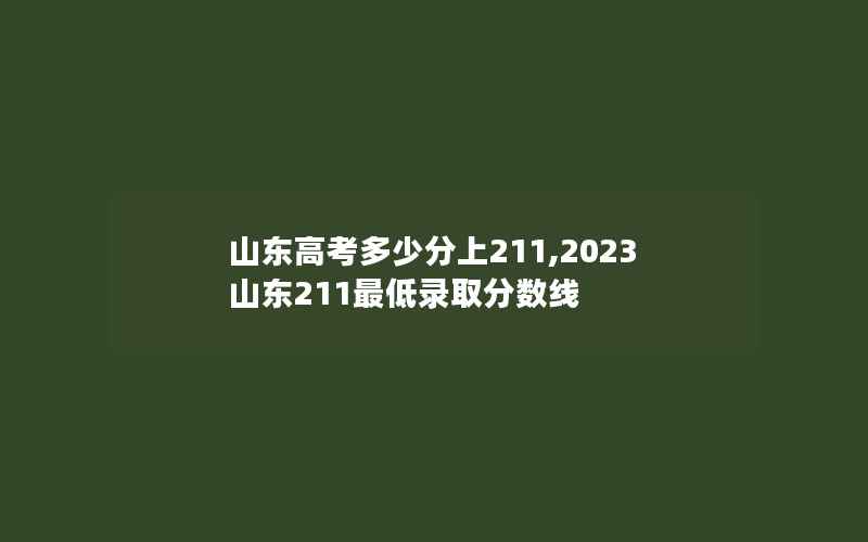 山东高考多少分上211,2023山东211最低录取分数线