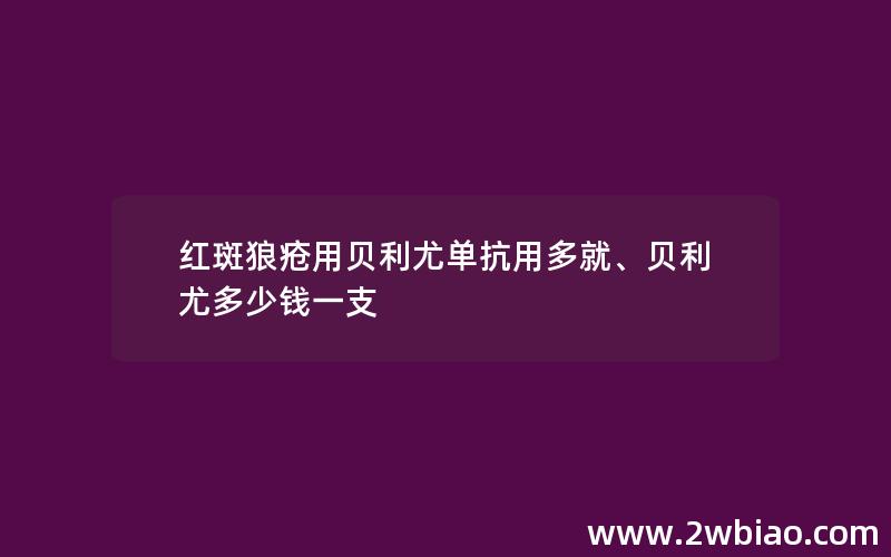 红斑狼疮用贝利尤单抗用多就、贝利尤多少钱一支