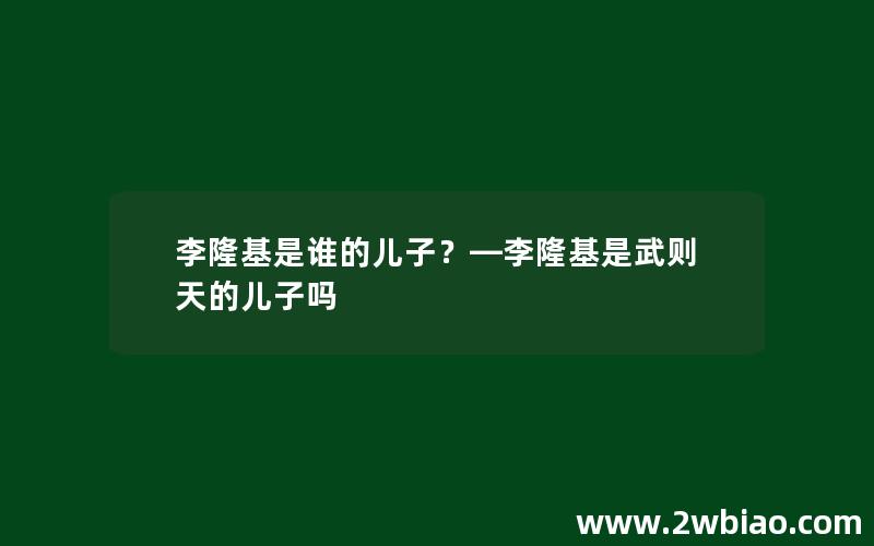 李隆基是谁的儿子？—李隆基是武则天的儿子吗