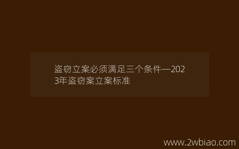 盗窃立案必须满足三个条件—2023年盗窃案立案标准