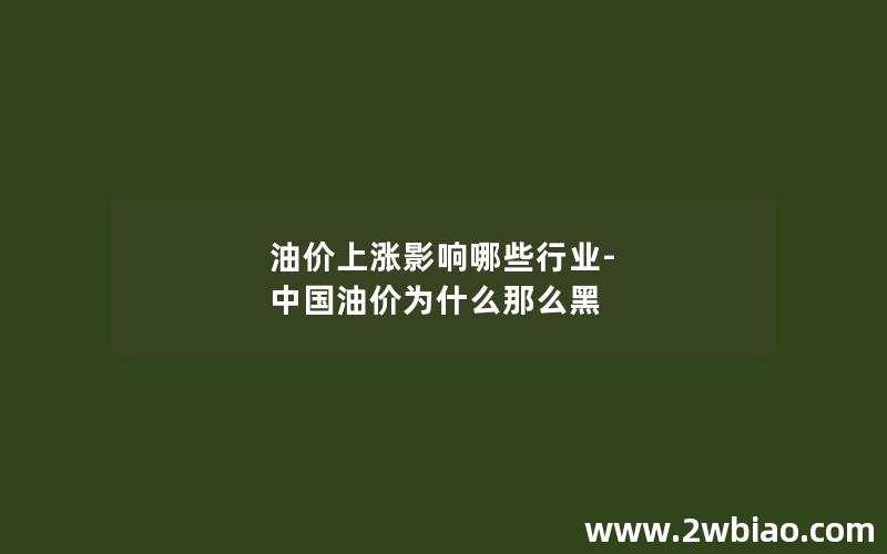 油价上涨影响哪些行业-中国油价为什么那么黑