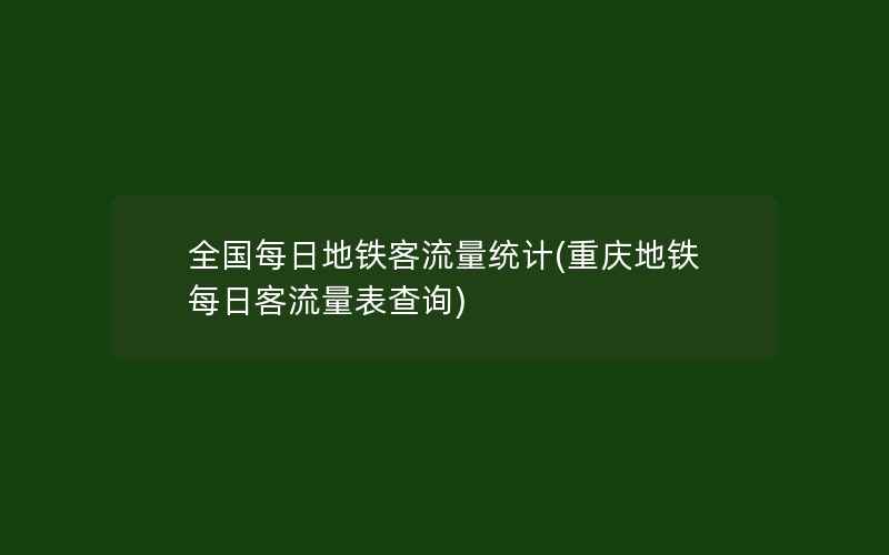 全国每日地铁客流量统计(重庆地铁每日客流量表查询)