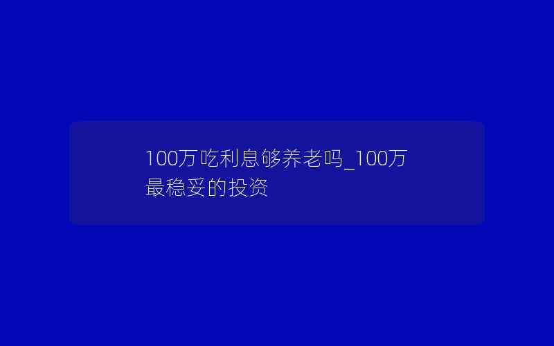 100万吃利息够养老吗_100万最稳妥的投资