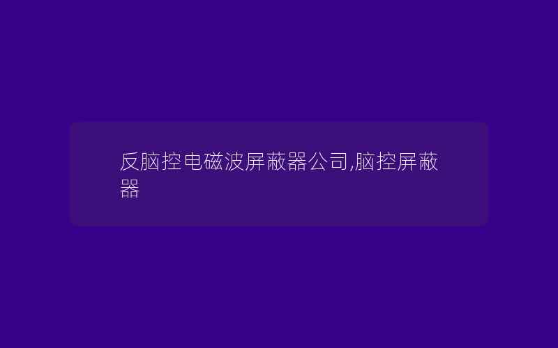 反脑控电磁波屏蔽器公司,脑控屏蔽器