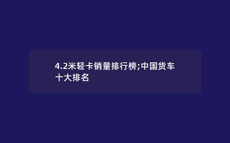 4.2米轻卡销量排行榜;中国货车十大排名