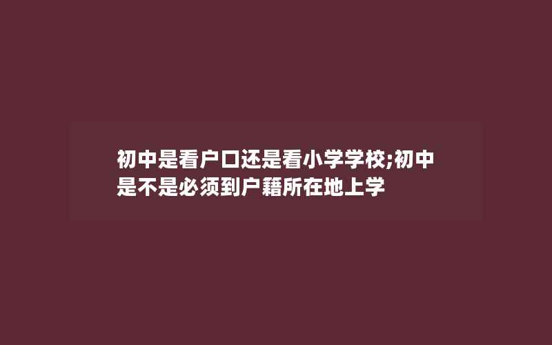 初中是看户口还是看小学学校;初中是不是必须到户籍所在地上学