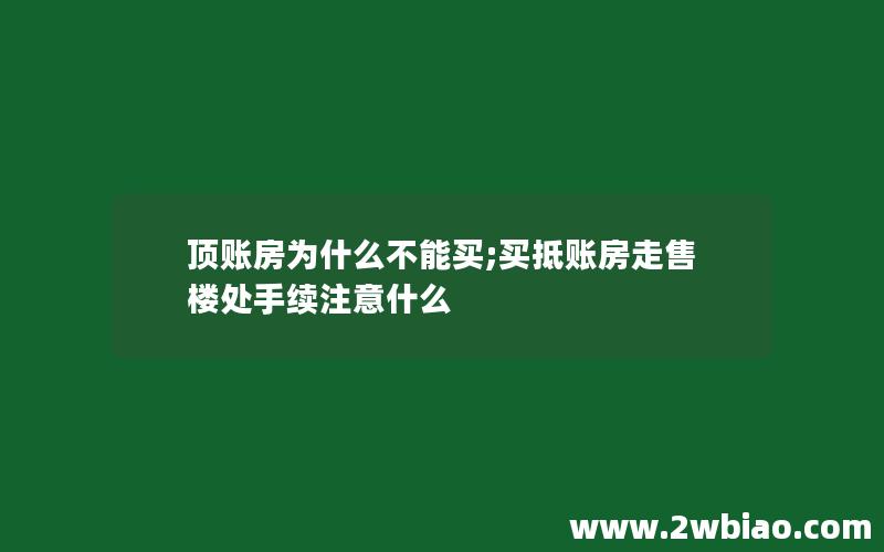 顶账房为什么不能买;买抵账房走售楼处手续注意什么