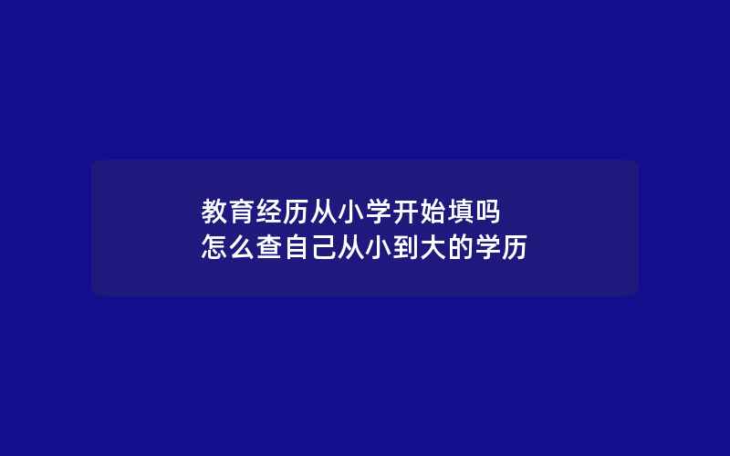 教育经历从小学开始填吗 怎么查自己从小到大的学历